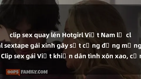 clip sex quay lén Hotgirl Việt Nam lộ clip nóng! Vụ scandal sextape gái xinh gây sốt cộng đồng mạng. Clip sex gái Việt khiến dân tình xôn xao, cảnh báo nguy cơ lộ hàng.