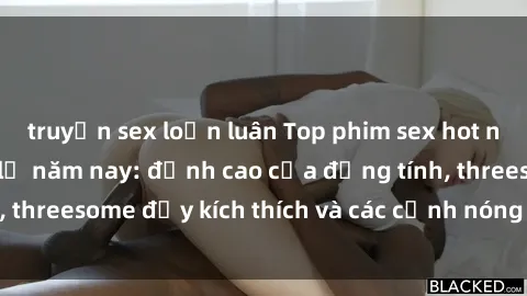 truyện sex loạn luân Top phim sex hot nhất không thể bỏ lỡ năm nay: đỉnh cao của đồng tính, threesome đầy kích thích và các cảnh nóng đang gây sốt!