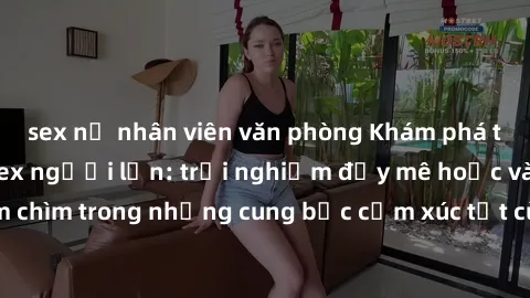 sex nữ nhân viên văn phòng Khám phá thế giới mới với sex người lớn: trải nghiệm đầy mê hoặc và đắm chìm trong những cung bậc cảm xúc tột cùng, hứng khởi và cuốn hút.
