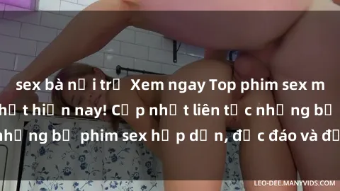 sex bà nội trợ Xem ngay Top phim sex mới nhất đang hot nhất hiện nay! Cập nhật liên tục những bộ phim sex hấp dẫn, độc đáo và đầy kích thích.