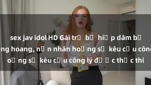 sex jav idol HD Gái trẻ bị hiếp dâm bạo lực trong khu rừng hoang, nạn nhân hoảng sợ kêu cầu công lý được thực thi