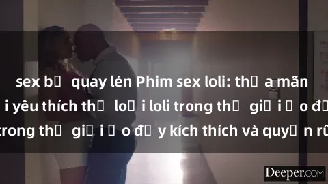 sex bị quay lén Phim sex loli: thỏa mãn đam mê của người yêu thích thể loại loli trong thế giới ảo đầy kích thích và quyến rũ.