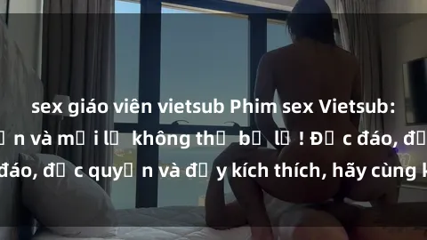 sex giáo viên vietsub Phim sex Vietsub: Trải nghiệm hấp dẫn và mới lạ không thể bỏ lỡ! Độc đáo, độc quyền và đầy kích thích, hãy cùng khám phá ngay!