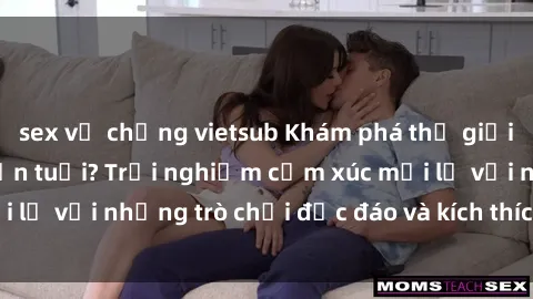 sex vợ chồng vietsub Khám phá thế giới sex trực tuyến: Hơn tuổi? Trải nghiệm cảm xúc mới lạ với những trò chơi độc đáo và kích thích người lớn