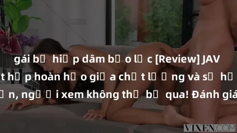 gái bị hiếp dâm bạo lực [Review] JAV Idol Vietsub: Sự kết hợp hoàn hảo giữa chất lượng và sự hấp dẫn, người xem không thể bỏ qua! Đánh giá chi tiết về ứng dụng này!