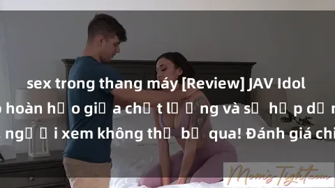 sex trong thang máy [Review] JAV Idol Vietsub: Sự kết hợp hoàn hảo giữa chất lượng và sự hấp dẫn, người xem không thể bỏ qua! Đánh giá chi tiết về ứng dụng này!