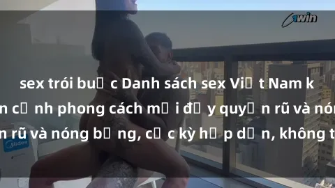 sex trói buộc Danh sách sex Việt Nam không che - Ảnh toàn cảnh phong cách mới đầy quyến rũ và nóng bỏng, cực kỳ hấp dẫn, không thể bỏ qua!