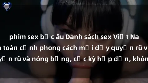 phim sex bắc âu Danh sách sex Việt Nam không che - Ảnh toàn cảnh phong cách mới đầy quyến rũ và nóng bỏng, cực kỳ hấp dẫn, không thể bỏ qua!