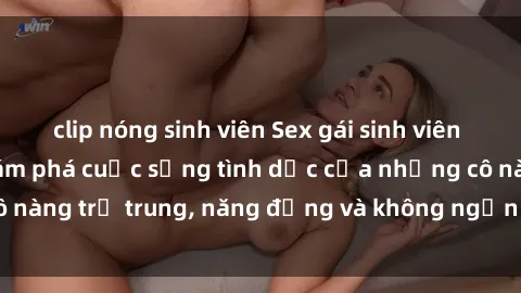 clip nóng sinh viên Sex gái sinh viên hot nhất: Cùng khám phá cuộc sống tình dục của những cô nàng trẻ trung, năng động và không ngần ngại thử nghiệm!