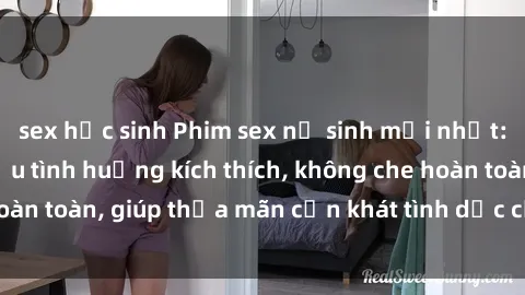 sex học sinh Phim sex nữ sinh mới nhất: Trải nghiệm nhiều tình huống kích thích, không che hoàn toàn, giúp thỏa mãn cơn khát tình dục của các bạn trẻ