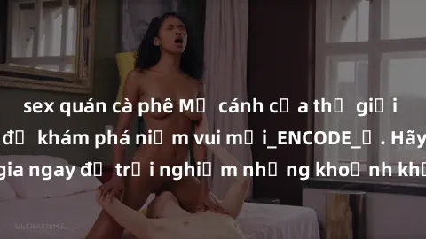 sex quán cà phê Mở cánh cửa thế giới sex MILF Việt Nam để khám phá niềm vui mới_ENCODE_. Hãy tham gia ngay để trải nghiệm những khoảnh khắc đầy kích thích và đam mê.