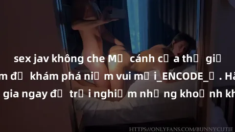 sex jav không che Mở cánh cửa thế giới sex MILF Việt Nam để khám phá niềm vui mới_ENCODE_. Hãy tham gia ngay để trải nghiệm những khoảnh khắc đầy kích thích và đam mê.