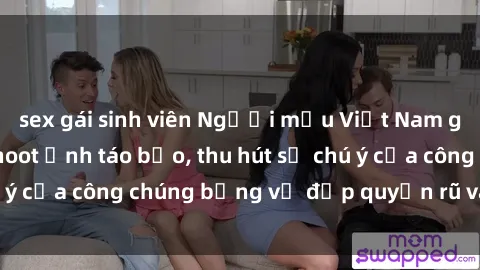 sex gái sinh viên Người mẫu Việt Nam gây sốt với loạt shoot ảnh táo bạo, thu hút sự chú ý của công chúng bằng vẻ đẹp quyến rũ và gợi cảm.