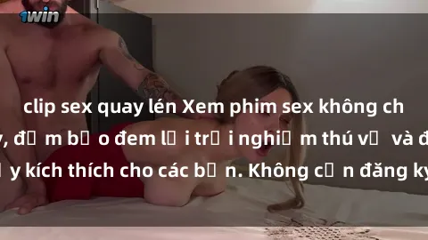 clip sex quay lén Xem phim sex không che miễn phí tại đây, đảm bảo đem lại trải nghiệm thú vị và đầy kích thích cho các bạn. Không cần đăng ký, hoàn toàn miễn phí.