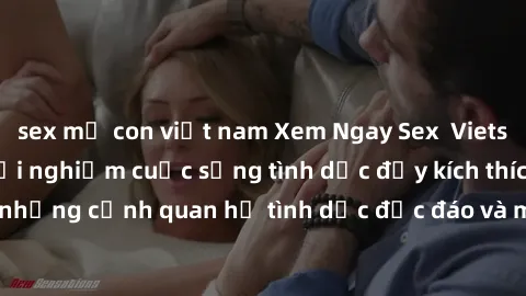 sex mẹ con việt nam Xem Ngay Sex  Vietsub Full HD - Cùng trải nghiệm cuộc sống tình dục đầy kích thích với những cảnh quan hệ tình dục độc đáo và mãnh liệt trong bộ phim này!