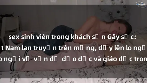 sex sinh viên trong khách sạn Gây sốc: Clip sex mẹ con Việt Nam lan truyền trên mạng, dấy lên lo ngại về vấn đề đạo đức và giáo dục trong xã hội hiện nay.