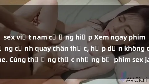 sex việt nam cưỡng hiếp Xem ngay phim sex jav HD với những cảnh quay chân thực, hấp dẫn không che. Cùng thưởng thức những bộ phim sex jav HD hot nhất hiện nay!