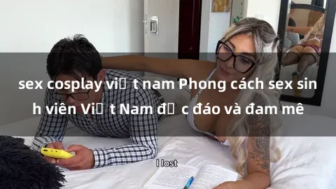 sex cosplay việt nam Phong cách sex sinh viên Việt Nam độc đáo và đam mê